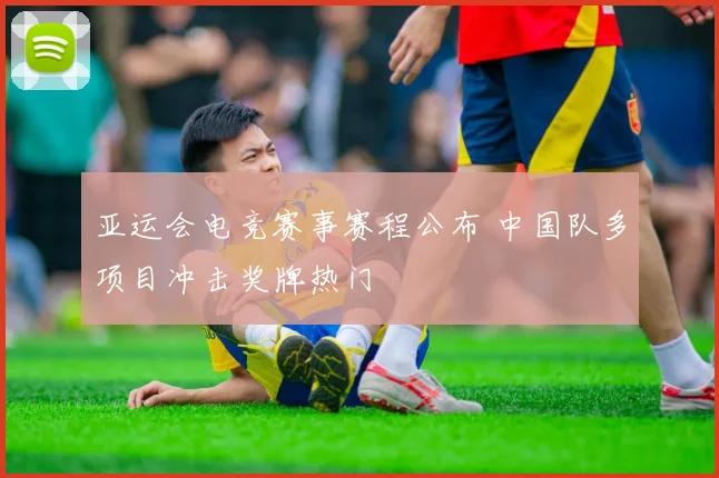 亚运会电竞赛事赛程公布 中国队多项目冲击奖牌热门