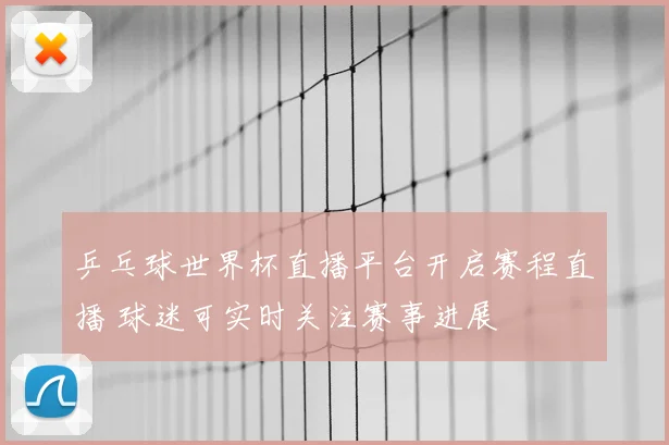 乒乓球世界杯直播平台开启赛程直播 球迷可实时关注赛事进展