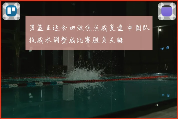 男篮亚运会回放焦点战复盘 中国队技战术调整成比赛胜负关键