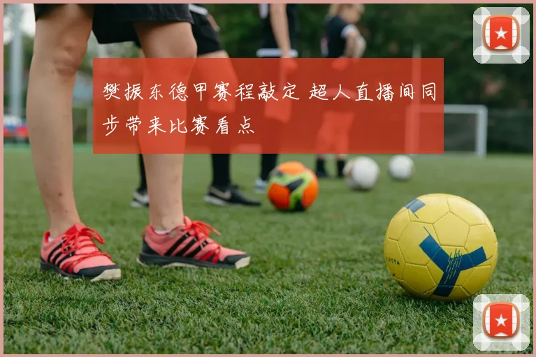 樊振东德甲赛程敲定 超人直播间同步带来比赛看点