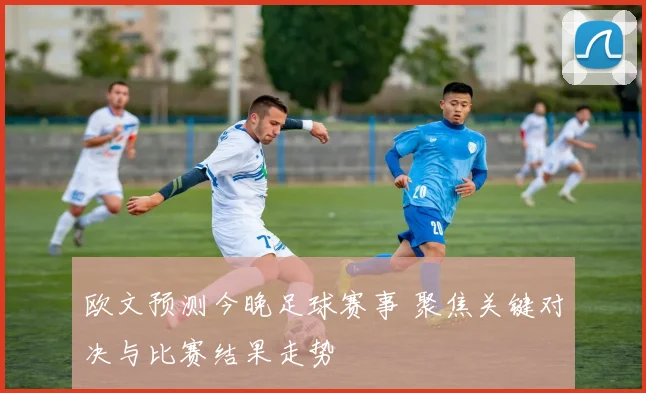 欧文预测今晚足球赛事 聚焦关键对决与比赛结果走势