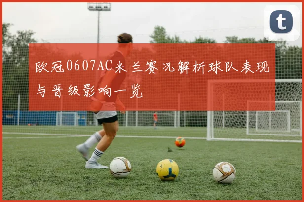 欧冠0607AC米兰赛况解析球队表现与晋级影响一览