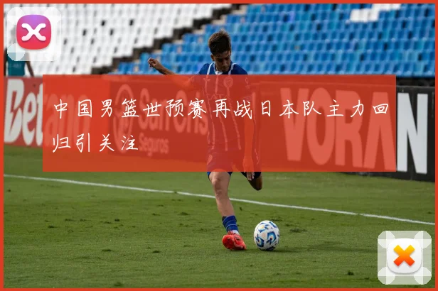 中国男篮世预赛再战日本队主力回归引关注
