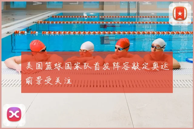 美国篮球国家队首发阵容敲定奥运前景受关注