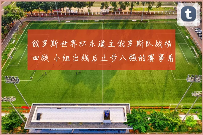 俄罗斯世界杯东道主俄罗斯队战绩回顾 小组出线后止步八强的赛事看点