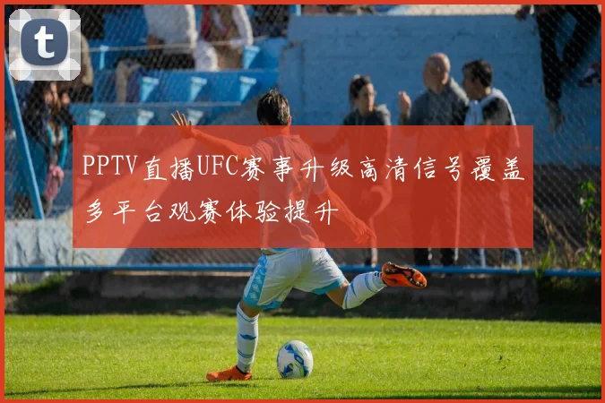 PPTV直播UFC赛事升级高清信号覆盖多平台观赛体验提升