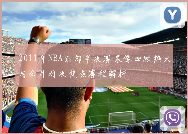 2011年NBA东部半决赛录像回顾热火与公牛对决焦点赛程解析